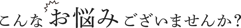 こんなお悩みございませんか？